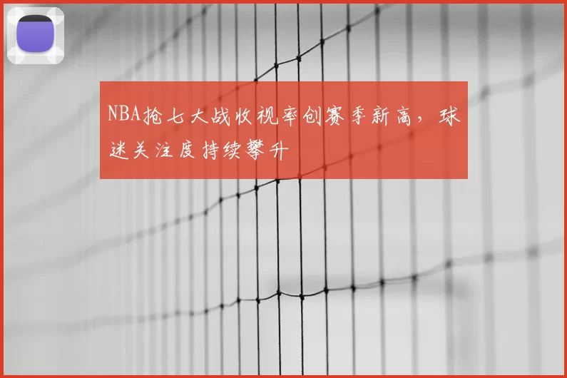 NBA抢七大战收视率创赛季新高,球迷关注度持续攀升