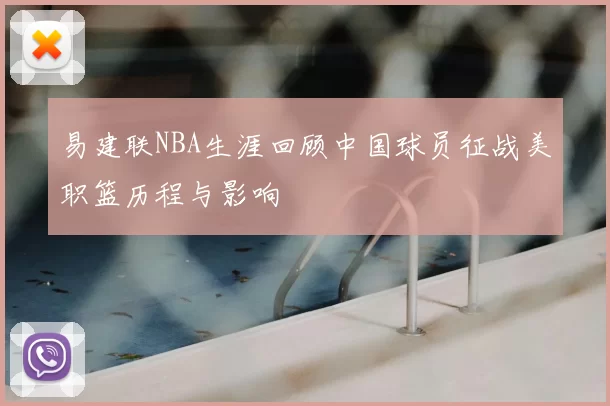 易建联NBA生涯回顾中国球员征战美职篮历程与影响