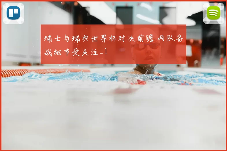瑞士与瑞典世界杯对决前瞻 两队备战细节受关注_1