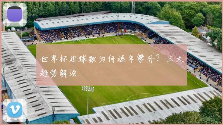 世界杯进球数为何逐年攀升？三大趋势解读