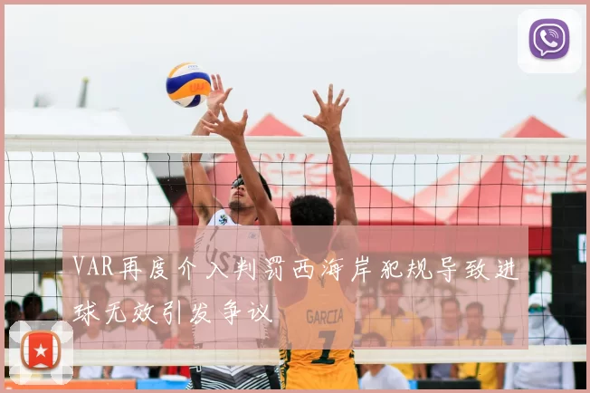 VAR再度介入判罚西海岸犯规导致进球无效引发争议