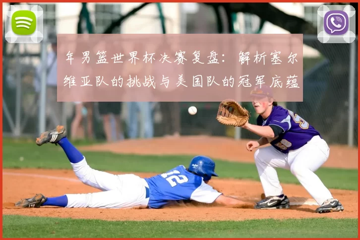 年男篮世界杯决赛复盘:解析塞尔维亚队的挑战与美国队的冠军底蕴