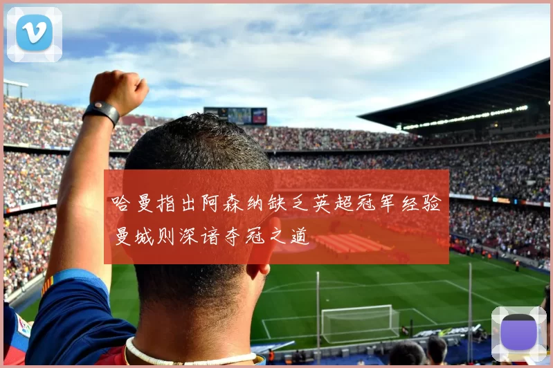 哈曼指出阿森纳缺乏英超冠军经验曼城则深谙夺冠之道