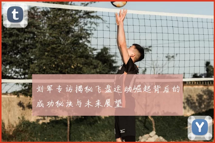 刘军专访揭秘飞盘运动崛起背后的成功秘诀与未来展望