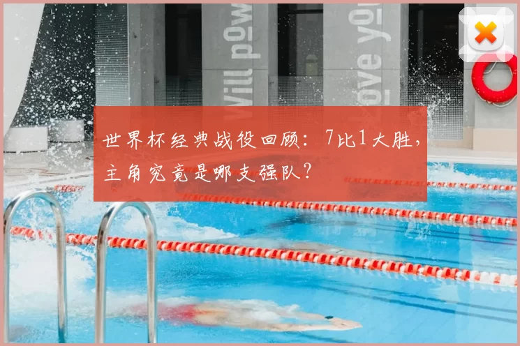 世界杯经典战役回顾:7比1大胜,主角究竟是哪支强队?