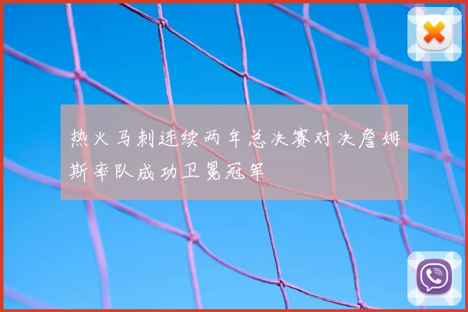 热火马刺连续两年总决赛对决詹姆斯率队成功卫冕冠军