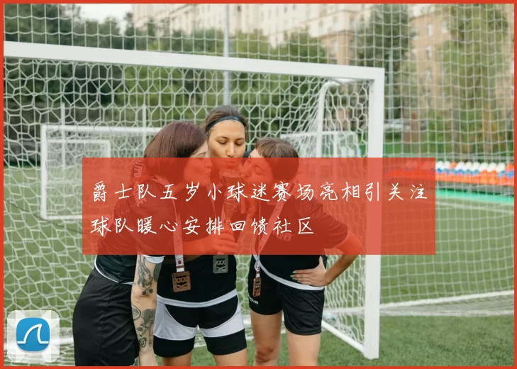 爵士队五岁小球迷赛场亮相引关注球队暖心安排回馈社区