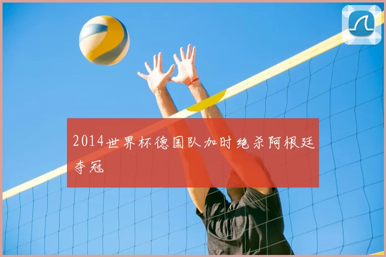 2014世界杯德国队加时绝杀阿根廷夺冠