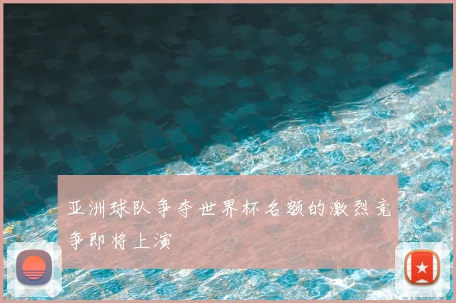亚洲球队争夺世界杯名额的激烈竞争即将上演