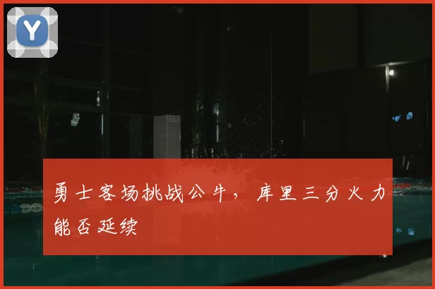 勇士客场挑战公牛,库里三分火力能否延续