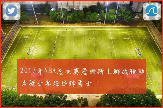 2017年NBA总决赛詹姆斯上脚战靴助力骑士客场逆转勇士
