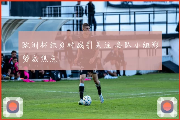 欧洲杯积分对战引关注 各队小组形势成焦点