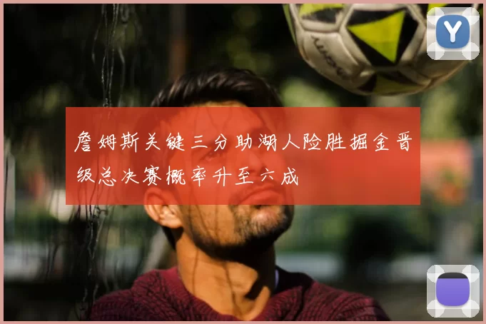 詹姆斯关键三分助湖人险胜掘金晋级总决赛概率升至六成