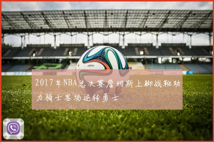 2017年NBA总决赛詹姆斯上脚战靴助力骑士客场逆转勇士