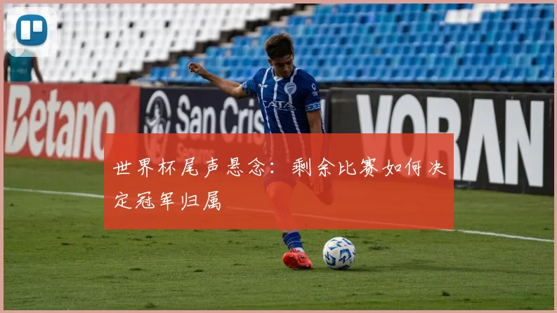 世界杯尾声悬念:剩余比赛如何决定冠军归属