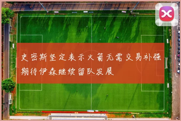 史密斯坚定表示火箭无需交易补强期待伊森继续留队发展