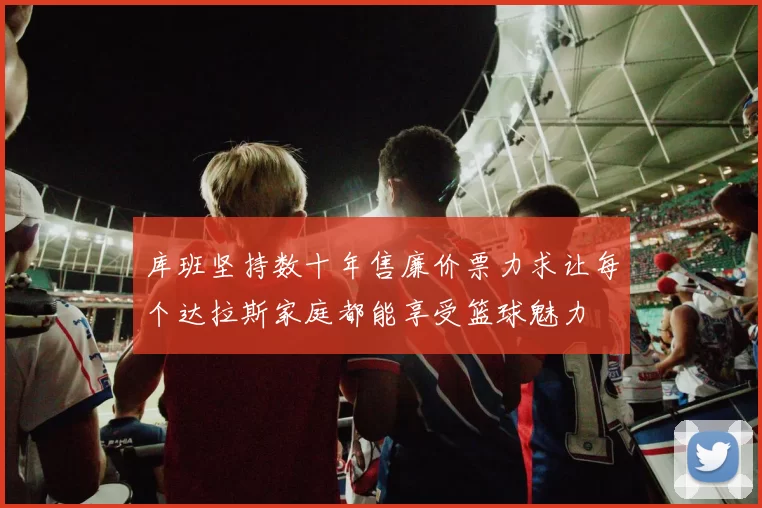 库班坚持数十年售廉价票力求让每个达拉斯家庭都能享受篮球魅力