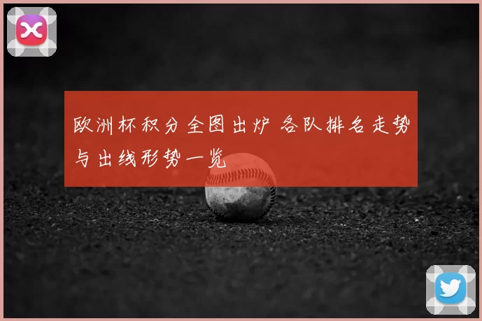 欧洲杯积分全图出炉 各队排名走势与出线形势一览