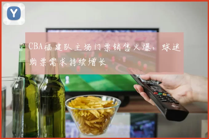 CBA福建队主场门票销售火爆，球迷购票需求持续增长