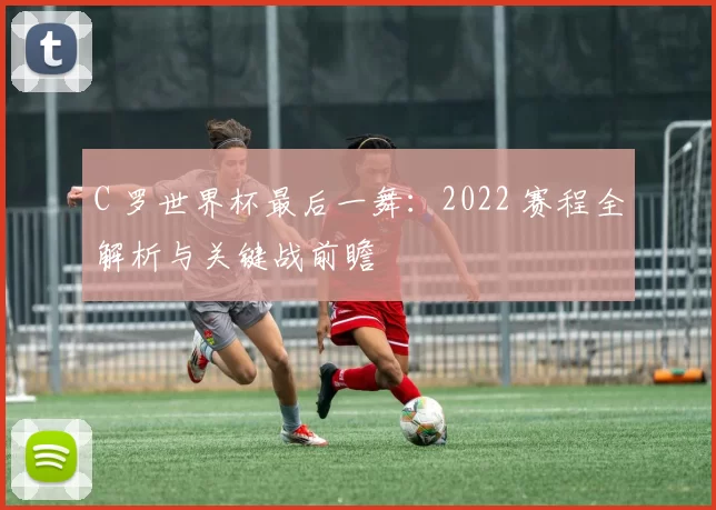 C 罗世界杯最后一舞：2022 赛程全解析与关键战前瞻