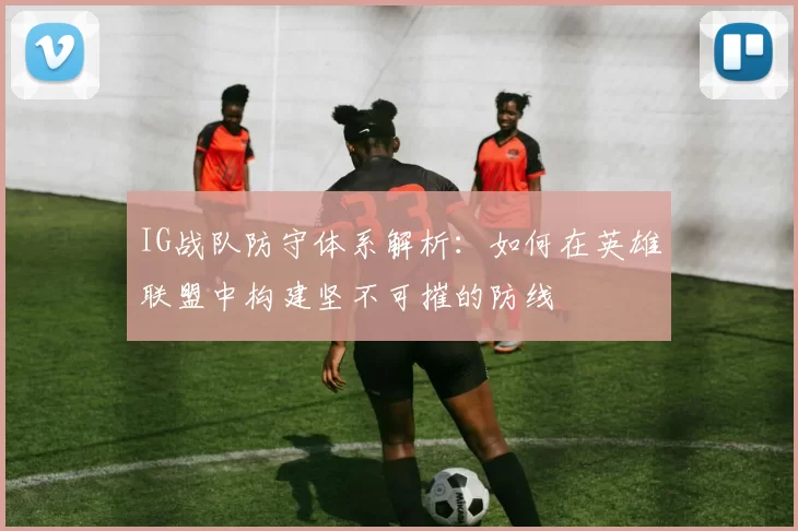 IG战队防守体系解析:如何在英雄联盟中构建坚不可摧的防线