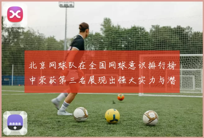 北京网球队在全国网球意识排行榜中荣获第三名展现出强大实力与潜力