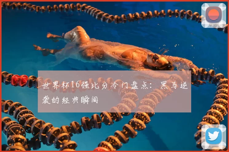 世界杯16强比分冷门盘点：黑马逆袭的经典瞬间