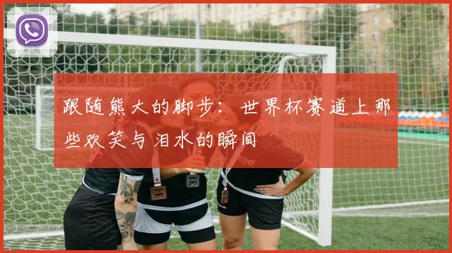 跟随熊大的脚步:世界杯赛道上那些欢笑与泪水的瞬间
