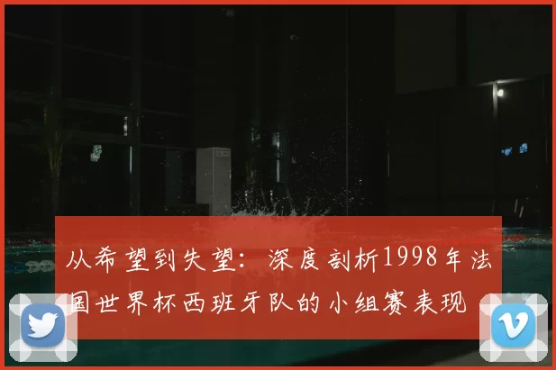 从希望到失望:深度剖析1998年法国世界杯西班牙队的小组赛表现