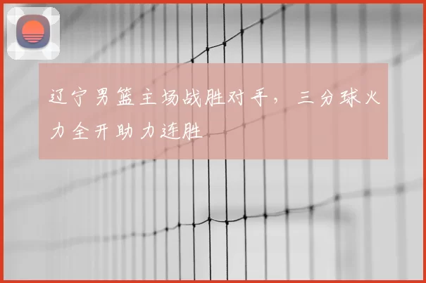 辽宁男篮主场战胜对手,三分球火力全开助力连胜