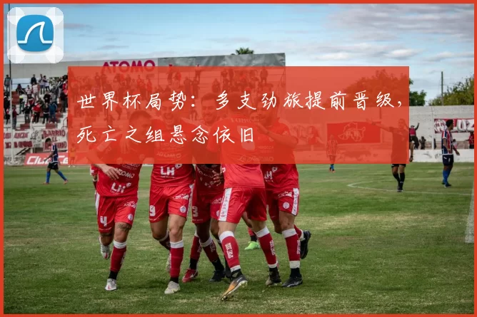 世界杯局势：多支劲旅提前晋级，死亡之组悬念依旧